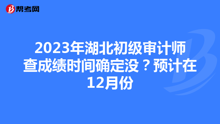 2023年湖北初级审计师查成绩时间确定没？预计在12月份