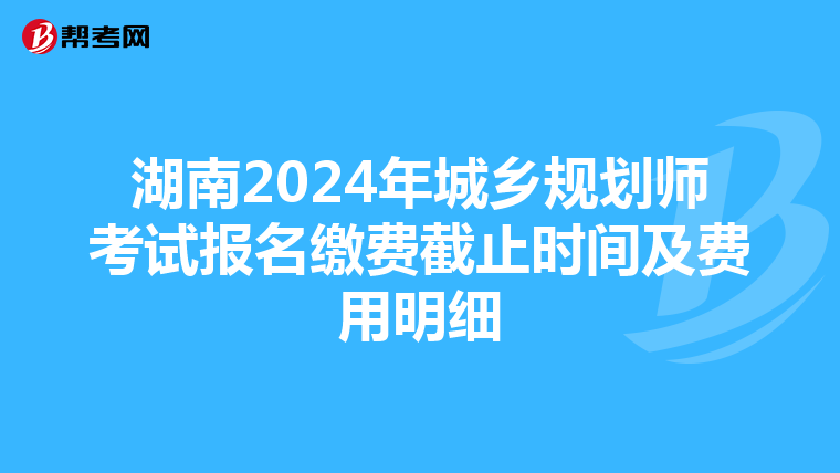 湖南2024年城乡规划师考试报名缴费截止时间及费用明细