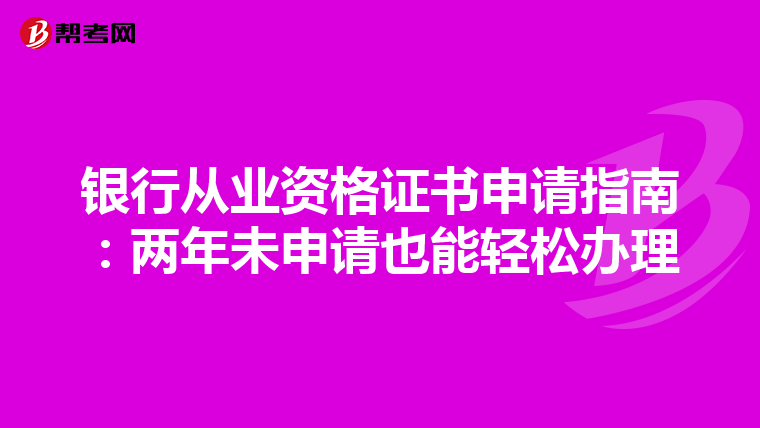 银行从业资格证书申请指南：两年未申请也能轻松办理