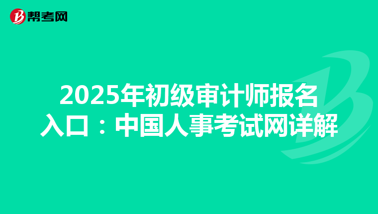 2025年初级审计师报名入口：中国人事考试网详解