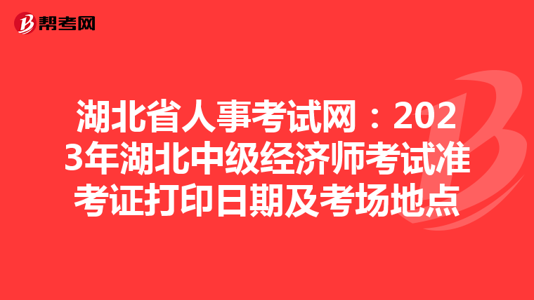 湖北省人事考试网：2023年湖北中级经济师考试准考证打印日期及考场地点