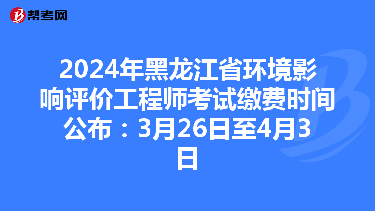 2024年黑龙江省环境影响评价工程师考试缴费时间公布：3月26日至4月3日