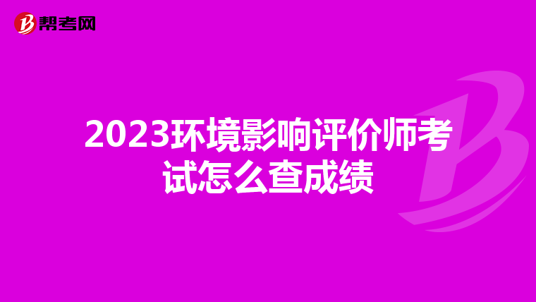 2023环境影响评价师考试怎么查成绩