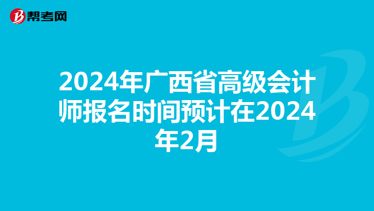 2024年广西省高级会计师报名时间预计在2024年2月