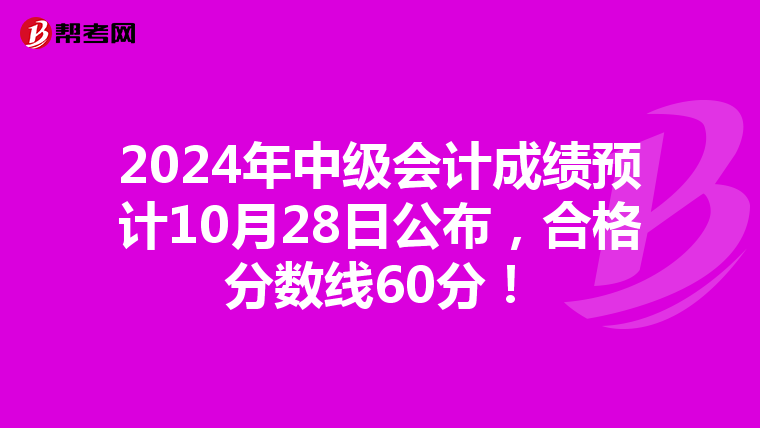 2024年中级会计成绩预计10月28日公布，合格分数线60分！
