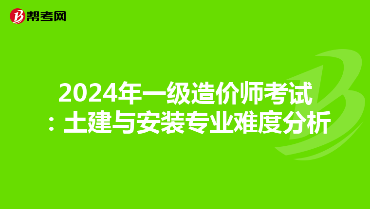 2024年一级造价师考试：土建与安装专业难度分析