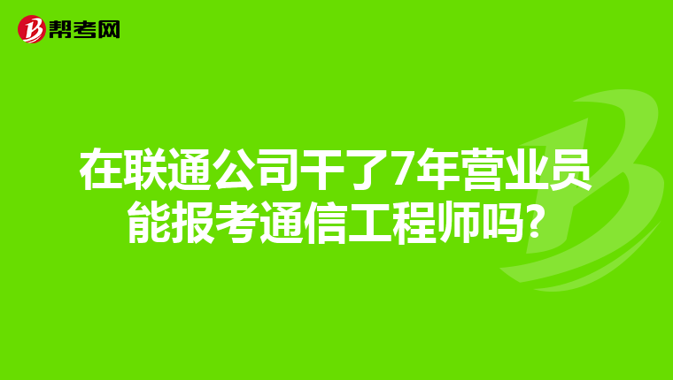 在联通公司干了7年营业员能报考通信工程师吗?