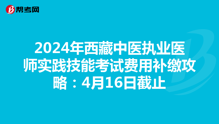 2024年西藏中医执业医师实践技能考试费用补缴攻略：4月16日截止