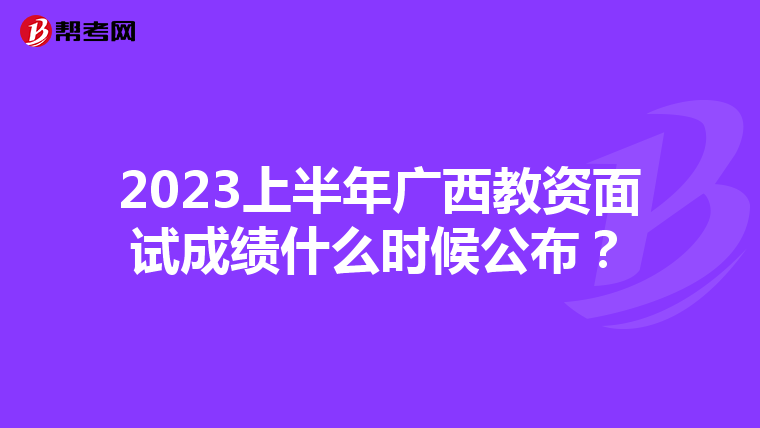 2023上半年广西教资面试成绩什么时候公布？