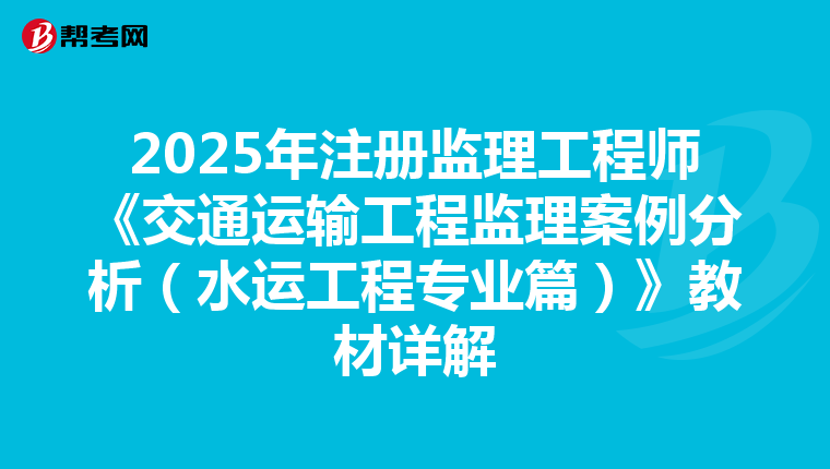 2025年注册监理工程师《交通运输工程监理案例分析（水运工程专业篇）》教材详解