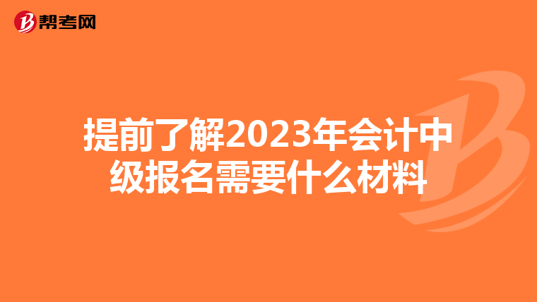 提前了解2023年会计中级报名需要什么材料