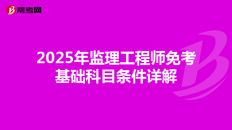 2025年监理工程师免考基础科目条件详解