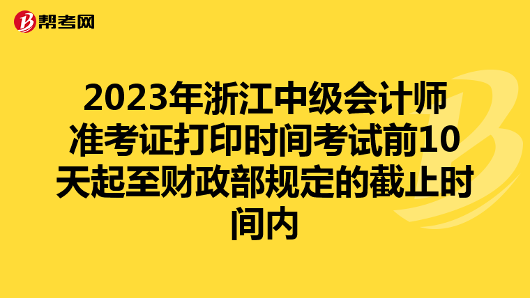 2023年浙江中级会计师准考证打印时间考试前10天起至财政部规定的截止时间内