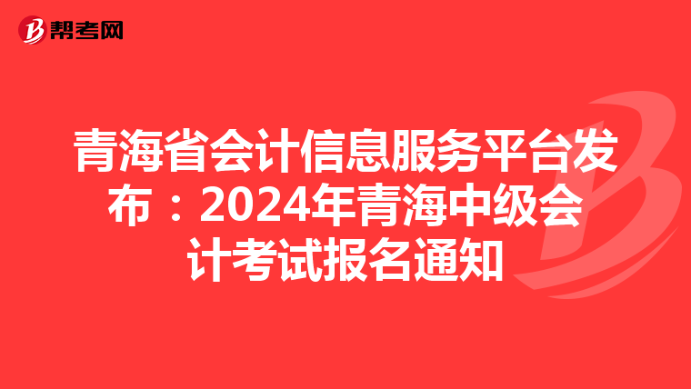 青海省会计信息服务平台发布：2024年青海中级会计考试报名通知