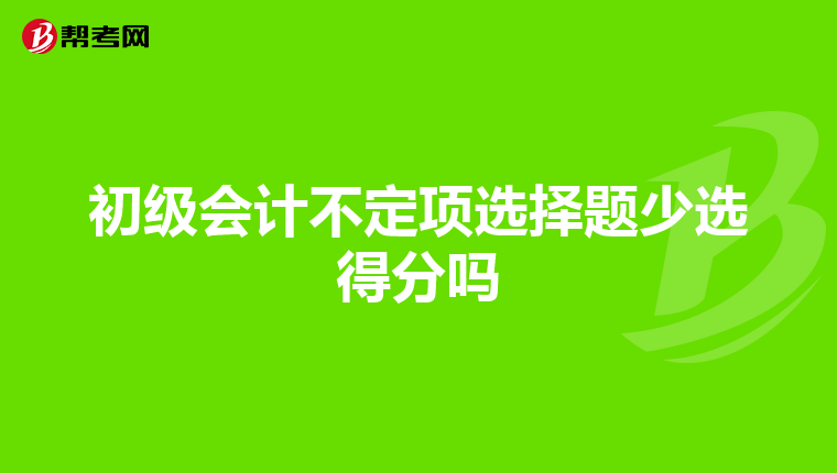 初级会计不定项选择题少选得分吗