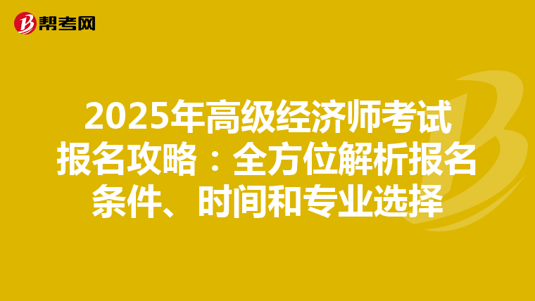 2025年高级经济师考试报名攻略：全方位解析报名条件、时间和专业选择