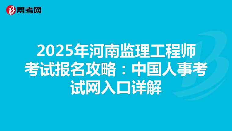 2025年河南监理工程师考试报名攻略：中国人事考试网入口详解