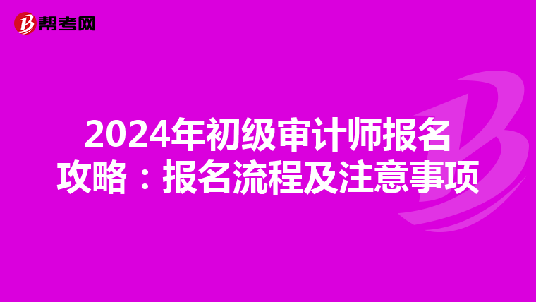 2024年初级审计师报名攻略：报名流程及注意事项