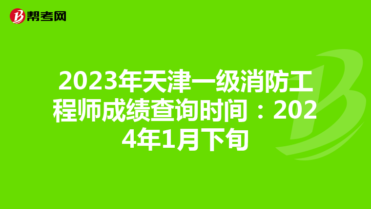 2023年天津一级消防工程师成绩查询时间：2024年1月下旬
