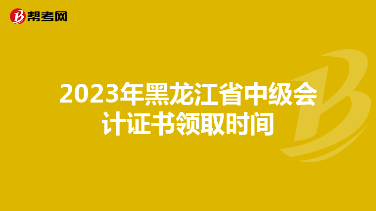 2023年黑龙江省中级会计证书领取时间