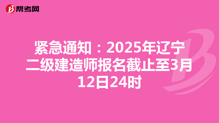 紧急通知：2025年辽宁二级建造师报名截止至3月12日24时