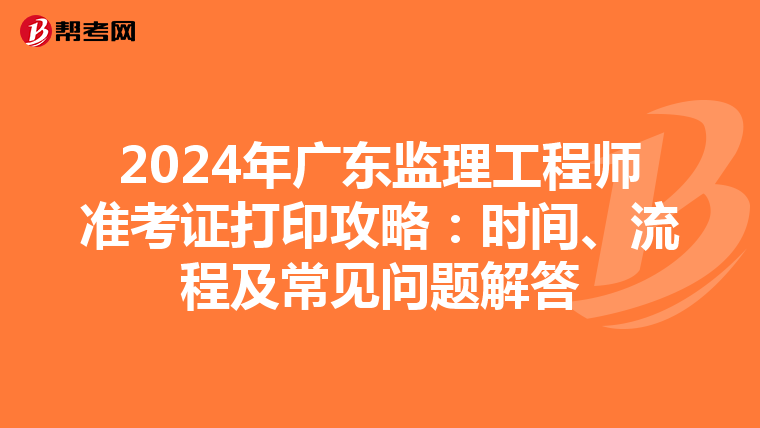 2024年广东监理工程师准考证打印攻略：时间、流程及常见问题解答