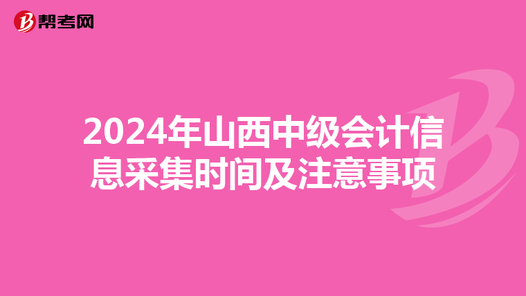 2024年山西中级会计信息采集时间及注意事项