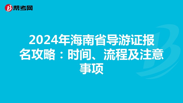 2024年海南省导游证报名攻略：时间、流程及注意事项
