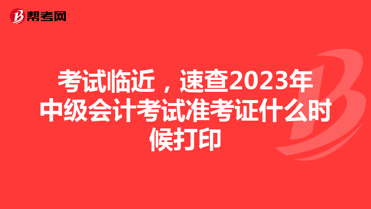 考试临近，速查2023年中级会计考试准考证什么时候打印