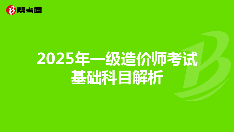 2025年一级造价师考试基础科目解析