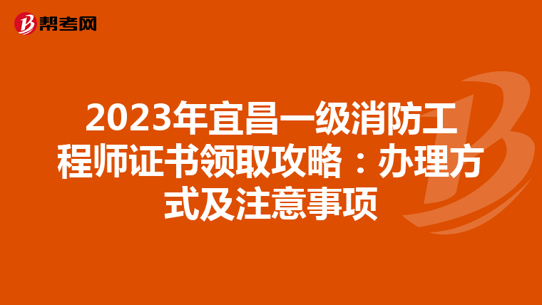 2023年宜昌一级消防工程师证书领取攻略：办理方式及注意事项