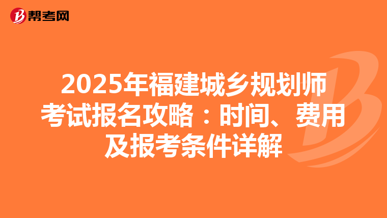 2025年福建城乡规划师考试报名攻略：时间、费用及报考条件详解