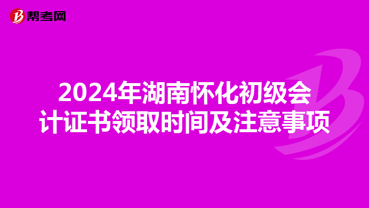 2024年湖南怀化初级会计证书领取时间及注意事项