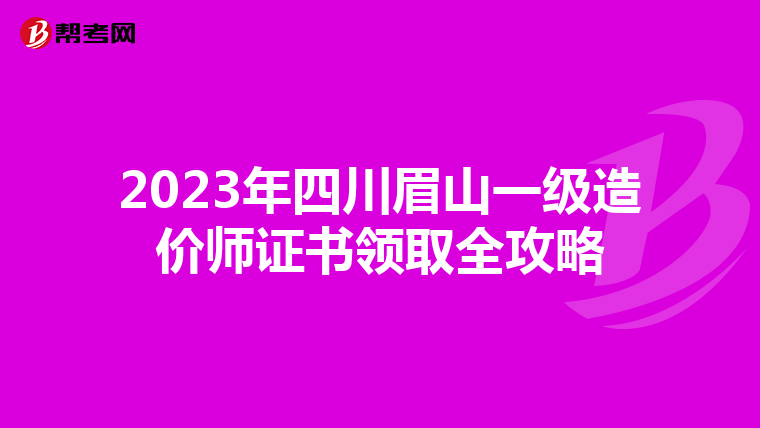 2023年四川眉山一级造价师证书领取全攻略