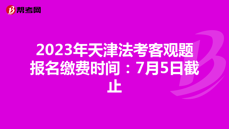 2023年天津法考客观题报名缴费时间：7月5日截止