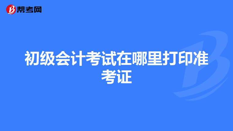 初级会计考试在哪里打印准考证