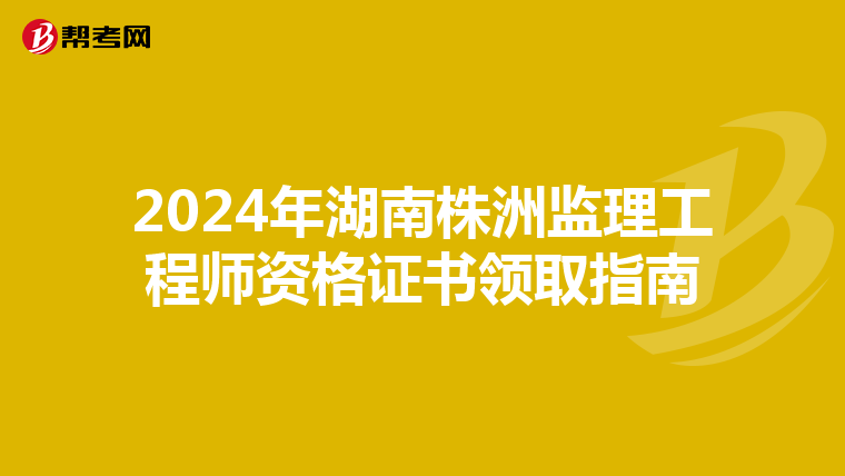 2024年湖南株洲监理工程师资格证书领取指南