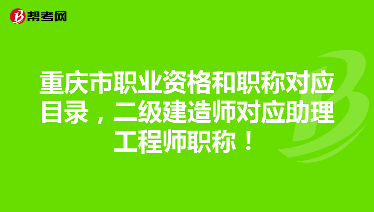重慶市職業資格和職稱對應目錄，二級建造師對應助理工程師職稱！