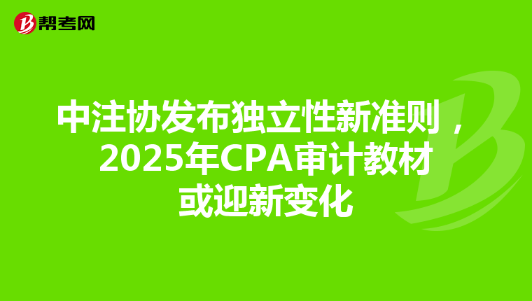 中注协发布独立性新准则，2025年CPA审计教材或迎新变化