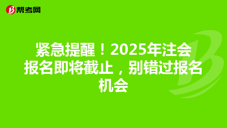 紧急提醒！2025年注会报名即将截止，别错过报名机会
