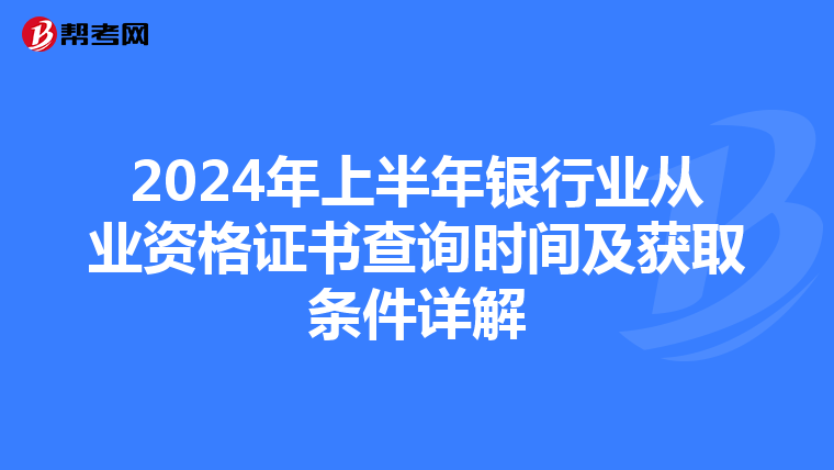 2024年上半年银行业从业资格证书查询时间及获取条件详解
