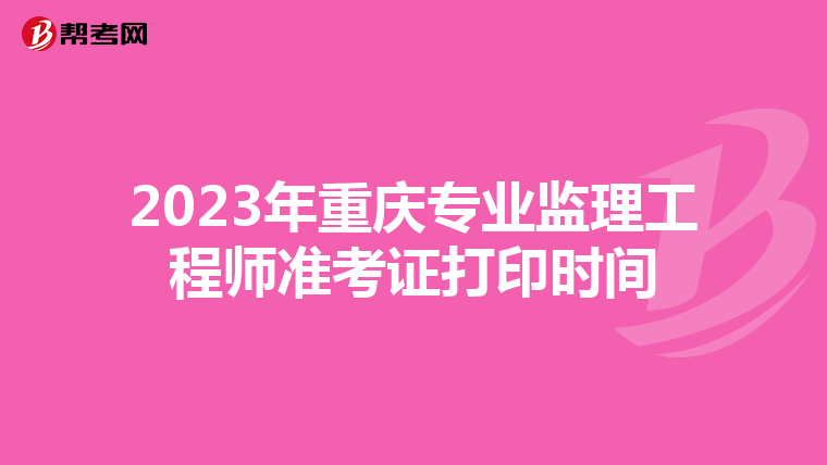 2023年重庆专业监理工程师准考证打印时间