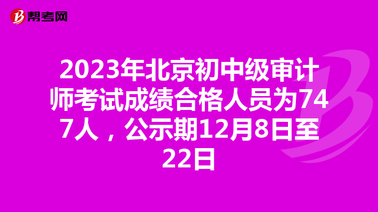 2023年北京初中级审计师考试成绩合格人员为747人，公示期12月8日至22日