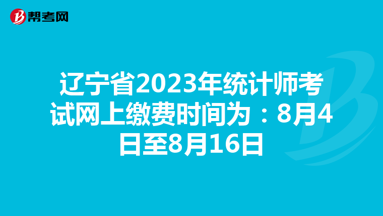 辽宁省2023年统计师考试网上缴费时间为：8月4日至8月16日