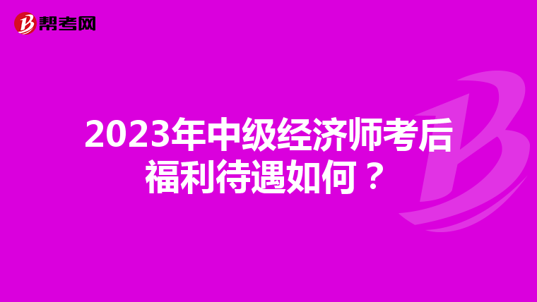2023年中级经济师考后福利待遇如何？