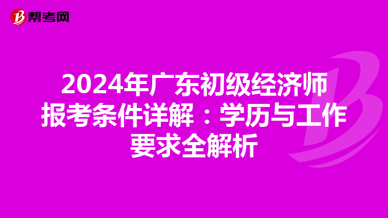 2024年广东初级经济师报考条件详解：学历与工作要求全解析