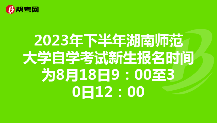 2023年下半年湖南师范大学自学考试新生报名时间为8月18日9：00至30日12：00