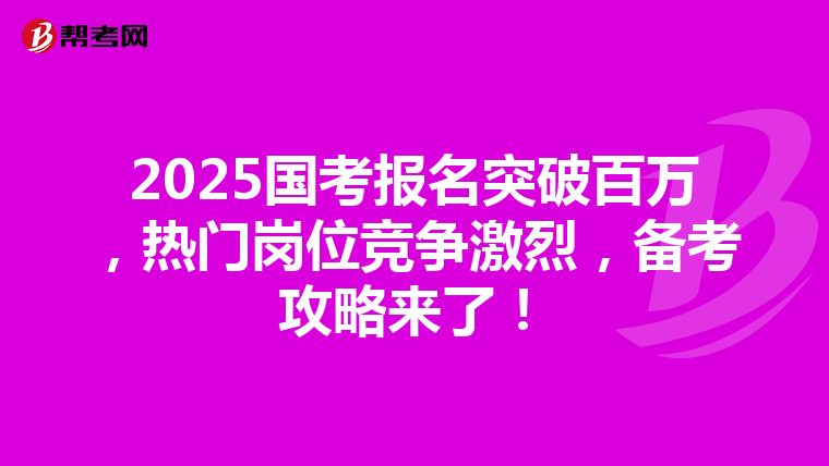 2025國考報名突破百萬，熱門崗位競爭激烈，備考攻略來了！