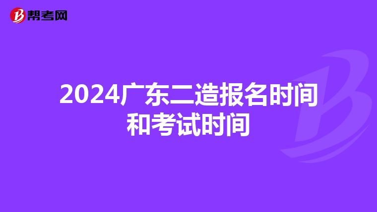 2024廣東二造報(bào)名時(shí)間和考試時(shí)間