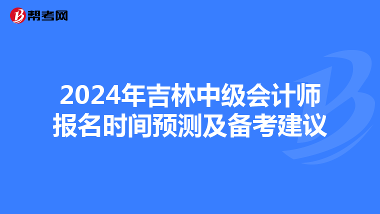 2024年吉林中级会计师报名时间预测及备考建议